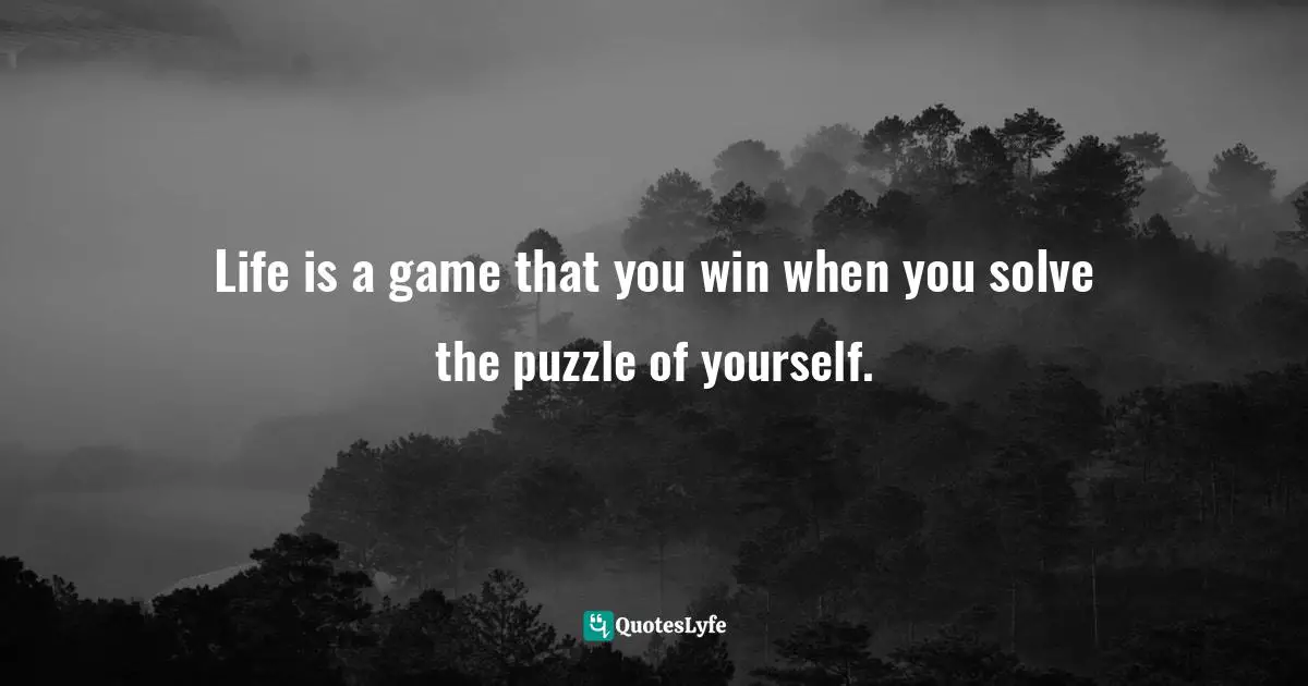 Life is a game that you win when you solve the puzzle of yourself.
