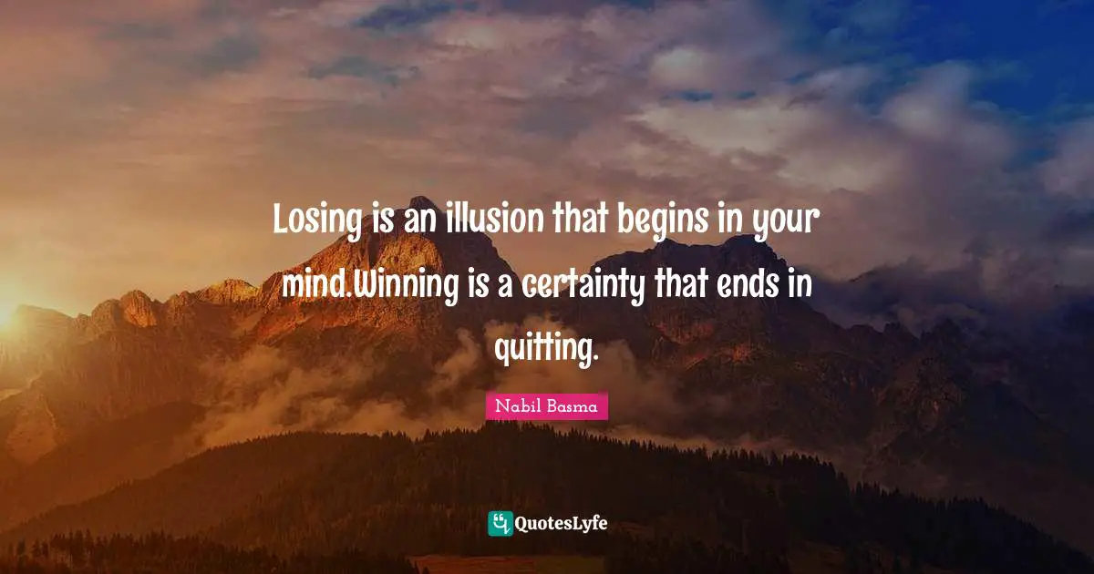 Losing is an illusion that begins in your mind.Winning is a certainty that ends in quitting.