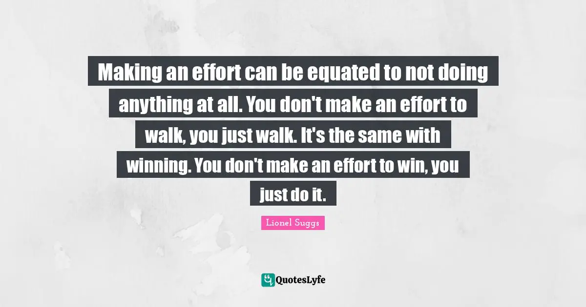 Making an effort can be equated to not doing anything at all. You don't make an effort to walk, you just walk. It's the same with winning. You don't make an effort to win, you just do it.