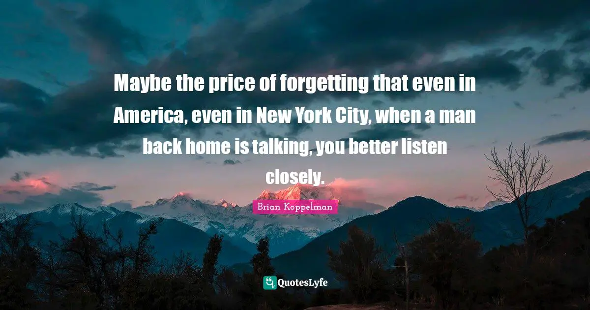 Maybe the price of forgetting that even in America, even in New York City, when a man back home is talking, you better listen closely.