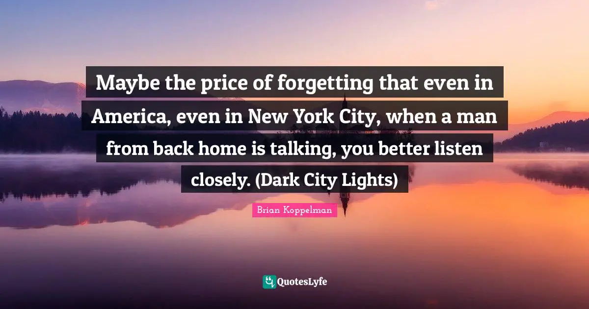 Brian Koppelman Quotes: Maybe the price of forgetting that even in America, even in New York City, when a man from back home is talking, you better listen closely. (Dark City Lights)