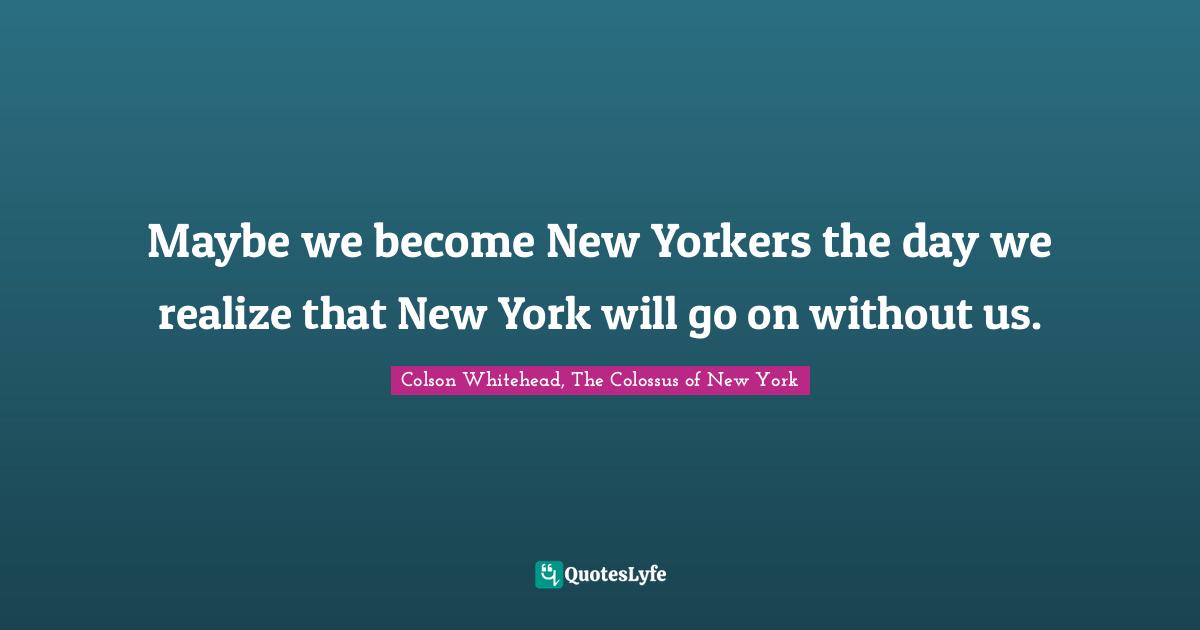 Maybe we become New Yorkers the day we realize that New York will go on without us.