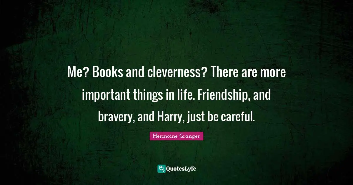 Me? Books and cleverness? There are more important things in life. Friendship, and bravery, and Harry, just be careful.
