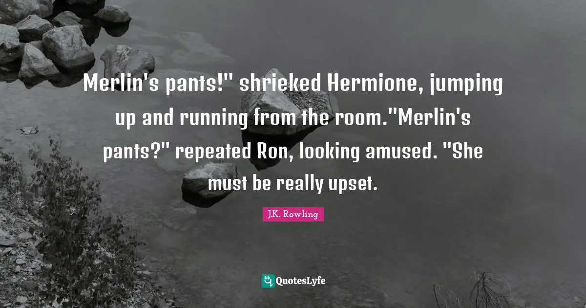 Merlin's pants!" shrieked Hermione, jumping up and running from the room."Merlin's pants?" repeated Ron, looking amused. "She must be really upset.
