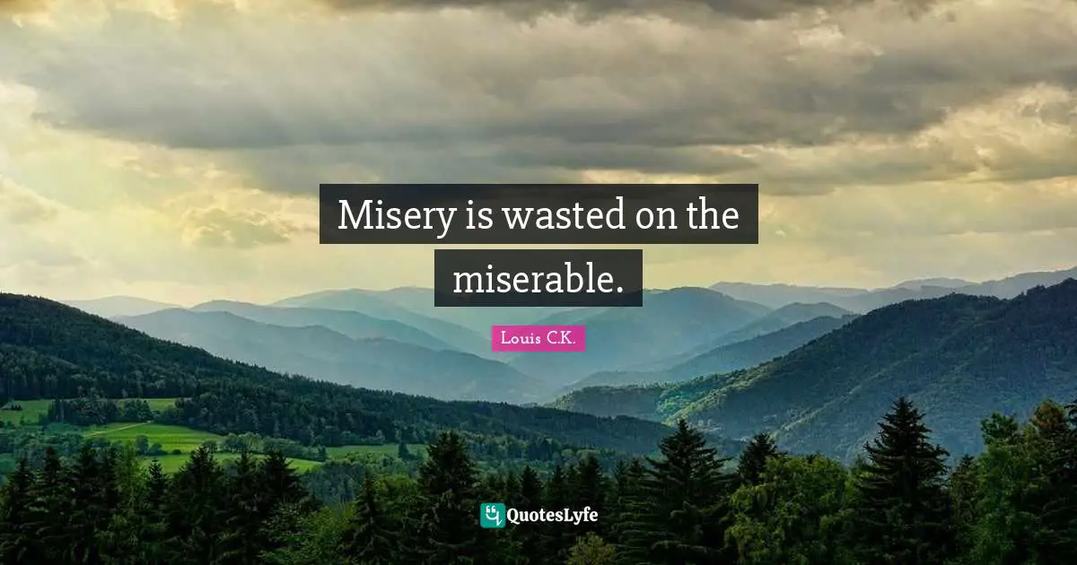 Misery is wasted on the miserable.