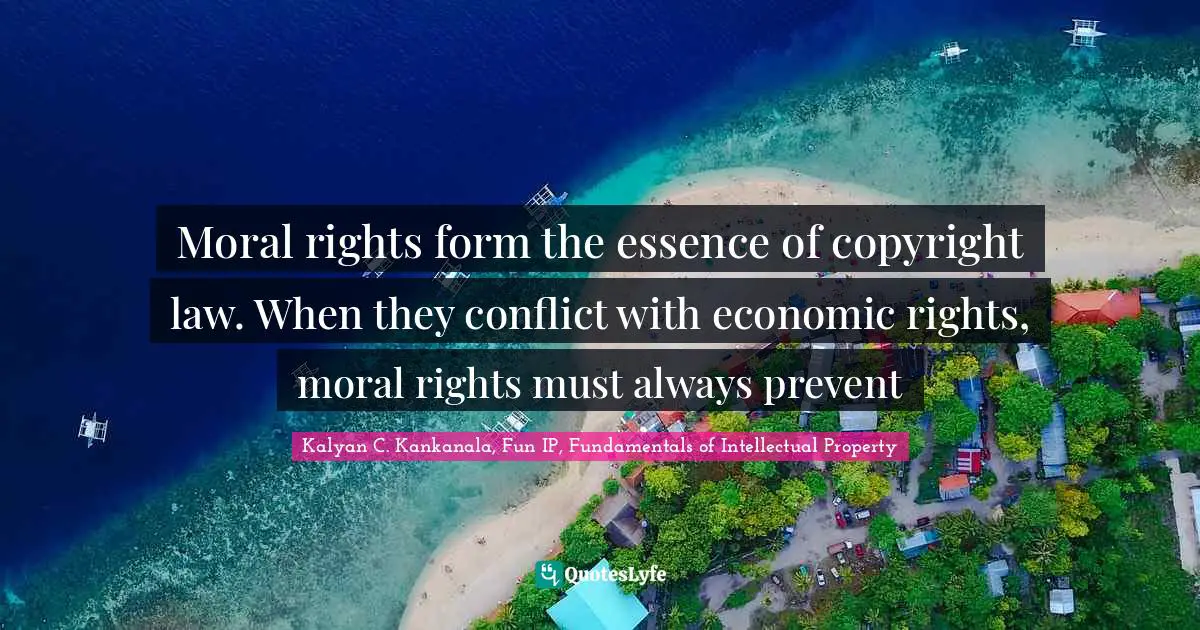Kalyan C. Kankanala, Fun IP, Fundamentals Of Intellectual Property Quotes: "Moral rights form the essence of copyright law. When they conflict with economic rights, moral rights must always prevent"