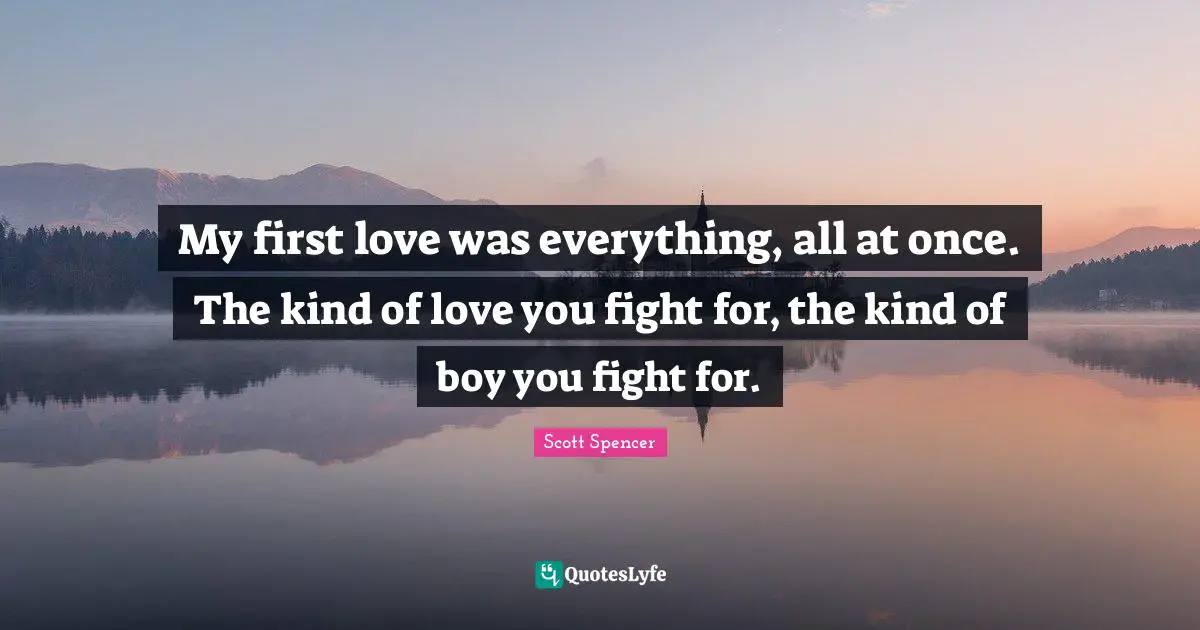 My first love was everything, all at once. The kind of love you fight for, the kind of boy you fight for.