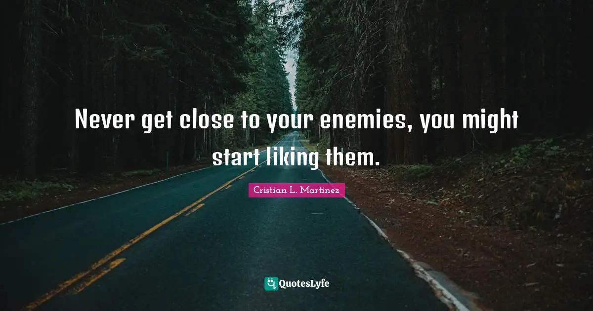 Never get close to your enemies, you might start liking them.