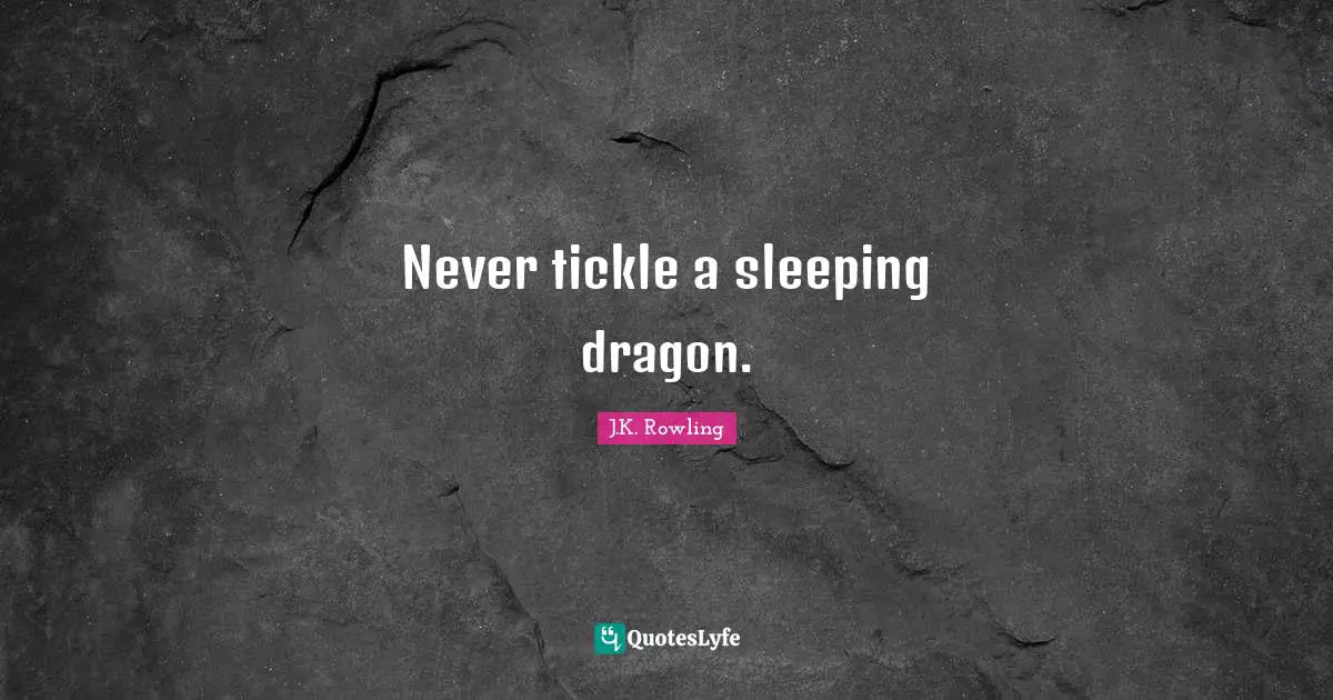 Never tickle a sleeping dragon.