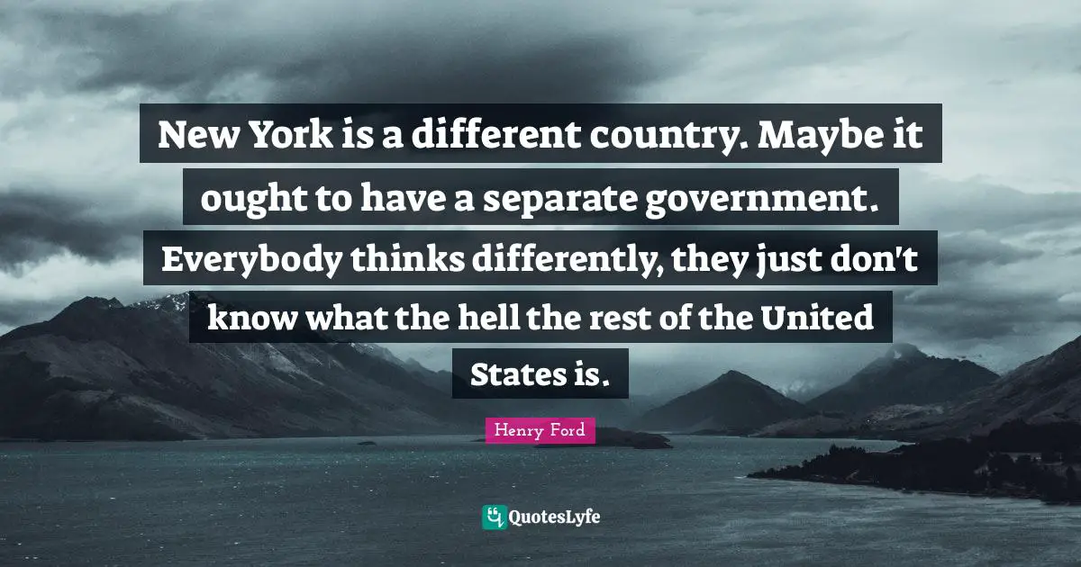 New York is a different country. Maybe it ought to have a separate government. Everybody thinks differently, they just don't know what the hell the rest of the United States is.