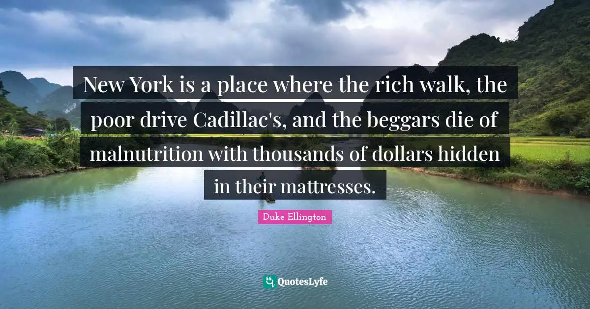 New York is a place where the rich walk, the poor drive Cadillac's, and the beggars die of malnutrition with thousands of dollars hidden in their mattresses.