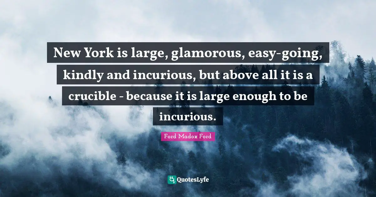 New York is large, glamorous, easy-going, kindly and incurious, but above all it is a crucible - because it is large enough to be incurious.