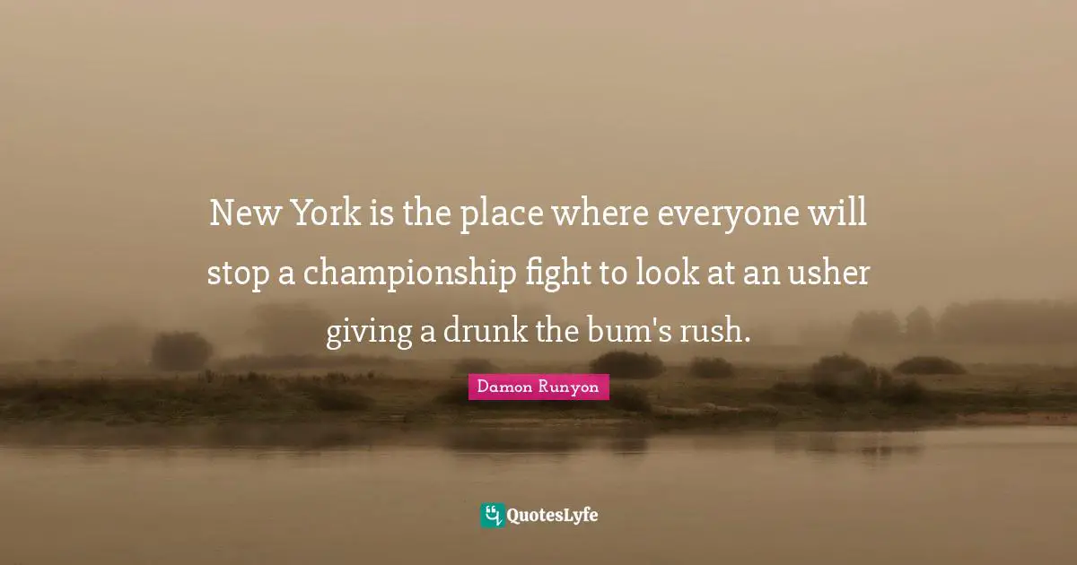 Damon Runyon Quotes: "New York is the place where everyone will stop a championship fight to look at an usher giving a drunk the bum's rush."