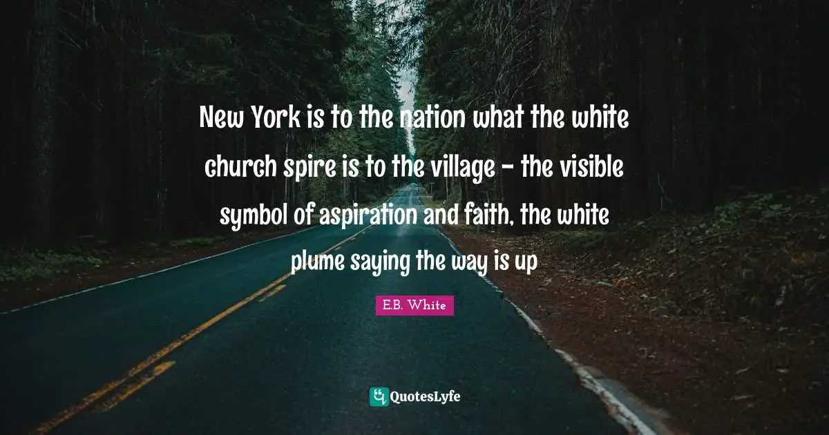 New York is to the nation what the white church spire is to the village - the visible symbol of aspiration and faith, the white plume saying the way is up