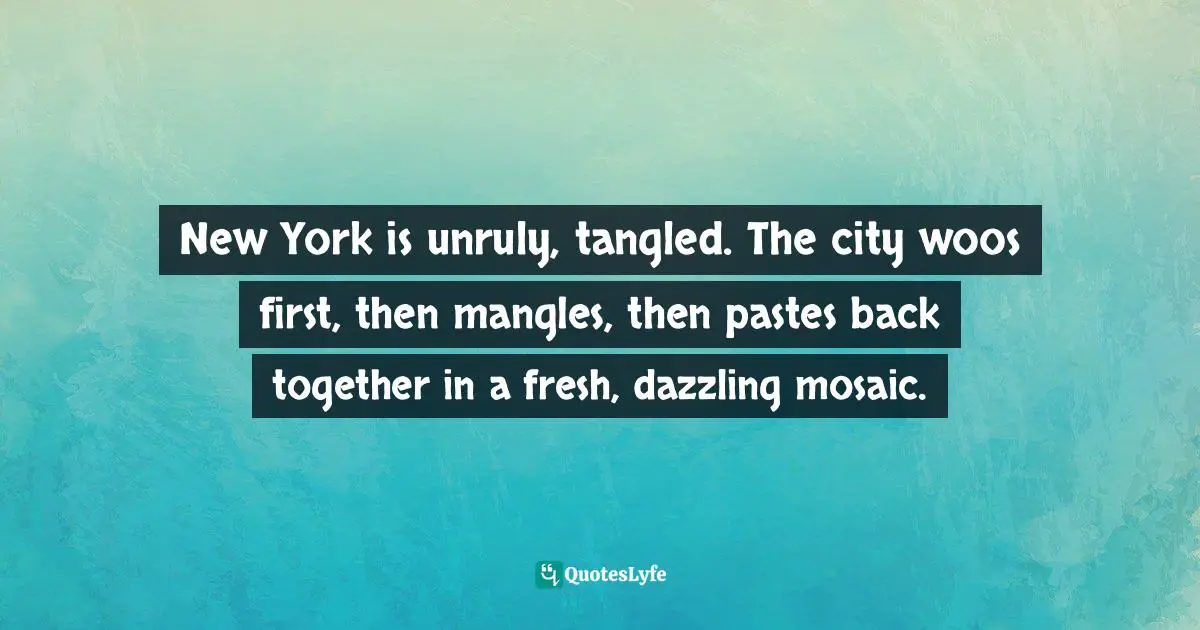 New York is unruly, tangled. The city woos first, then mangles, then pastes back together in a fresh, dazzling mosaic.