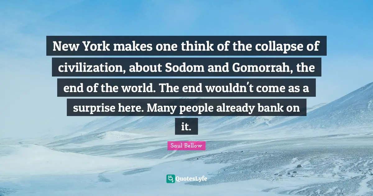 New York makes one think of the collapse of civilization, about Sodom and Gomorrah, the end of the world. The end wouldn't come as a surprise here. Many people already bank on it.