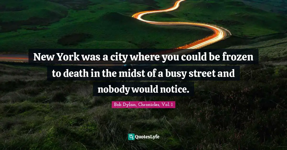 Bob Dylan, Chronicles, Vol. 1 Quotes: New York was a city where you could be frozen to death in the midst of a busy street and nobody would notice.