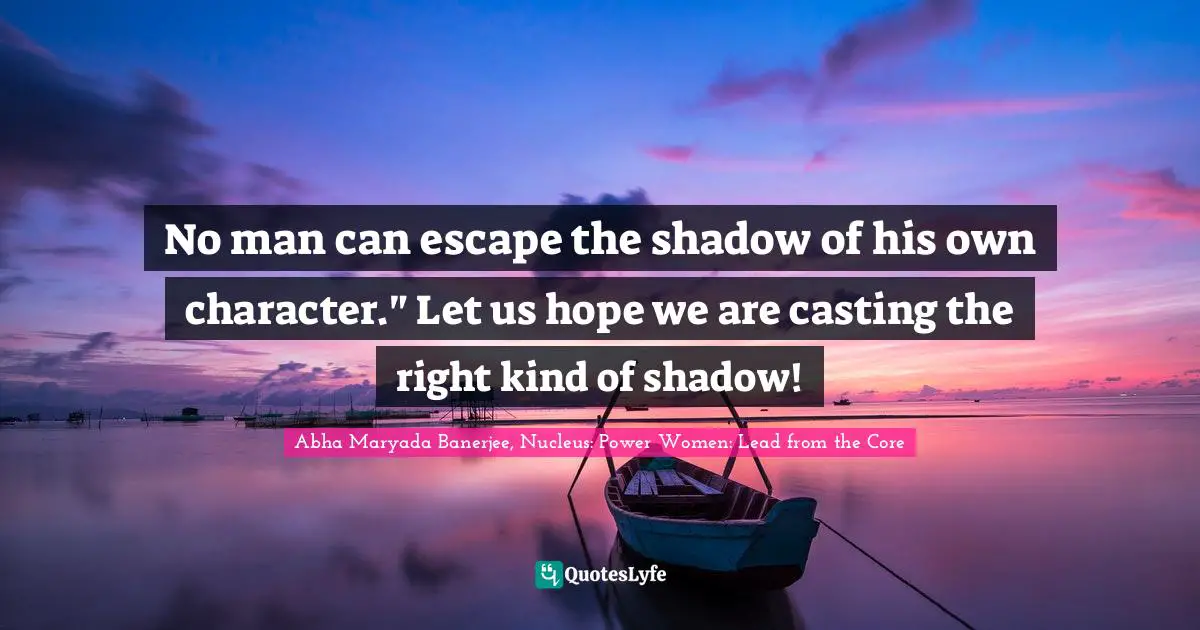 No man can escape the shadow of his own character." Let us hope we are casting the right kind of shadow!