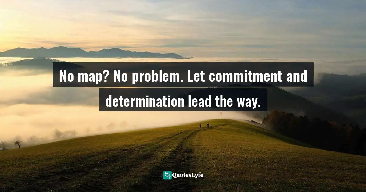 No map? No problem. Let commitment and determination lead the way.