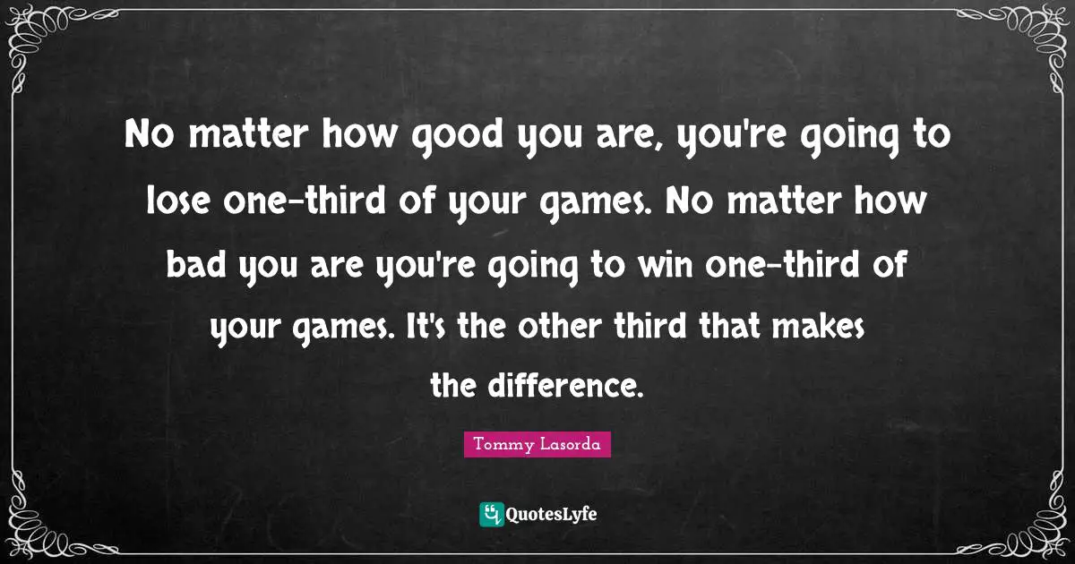 Baseball Quotes: "No matter how good you are, you're going to lose one-third of your games. No matter how bad you are you're going to win one-third of your games. It's the other third that makes the difference."