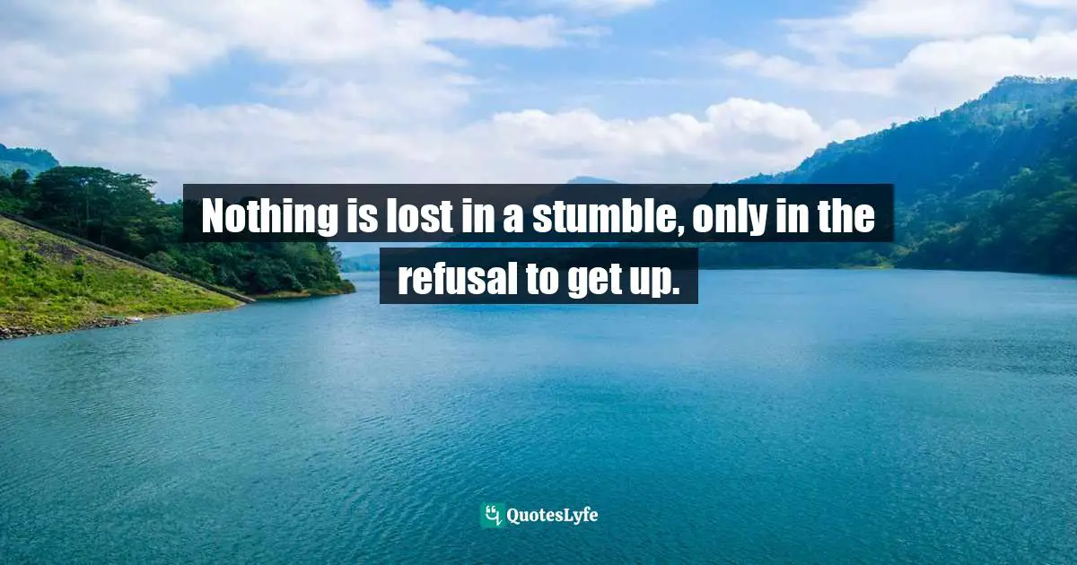 Nothing is lost in a stumble, only in the refusal to get up.