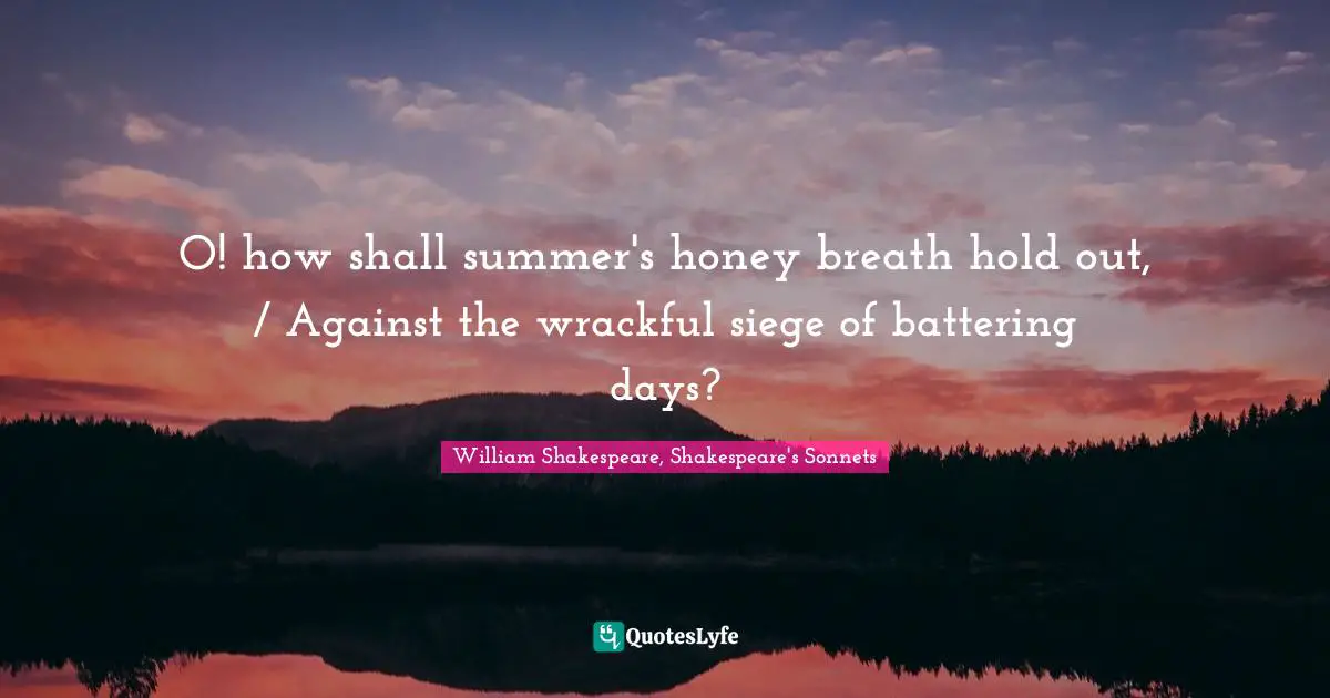 O! how shall summer's honey breath hold out, / Against the wrackful siege of battering days?