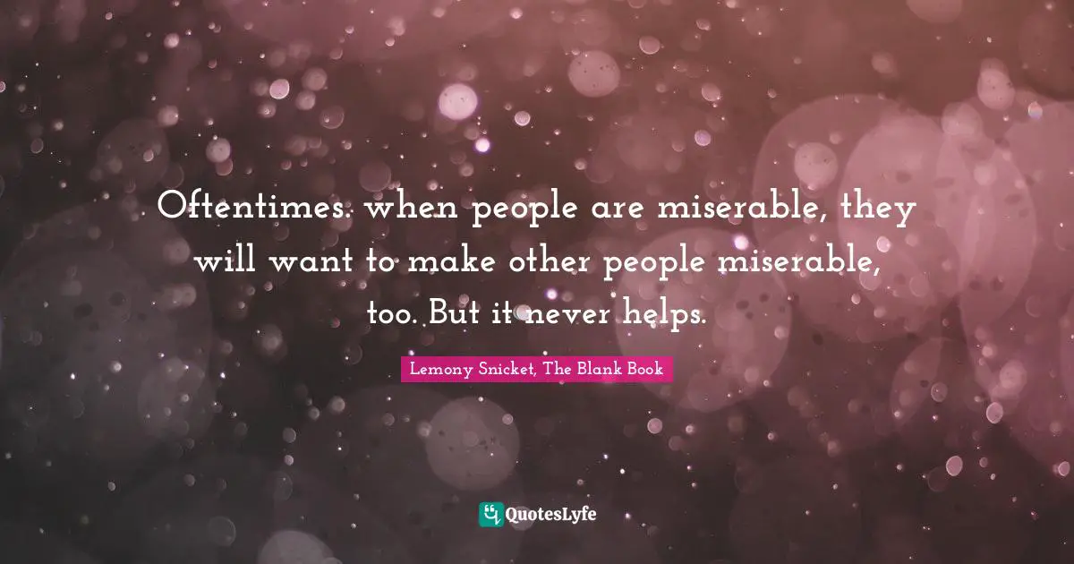 Oftentimes. when people are miserable, they will want to make other people miserable, too. But it never helps.