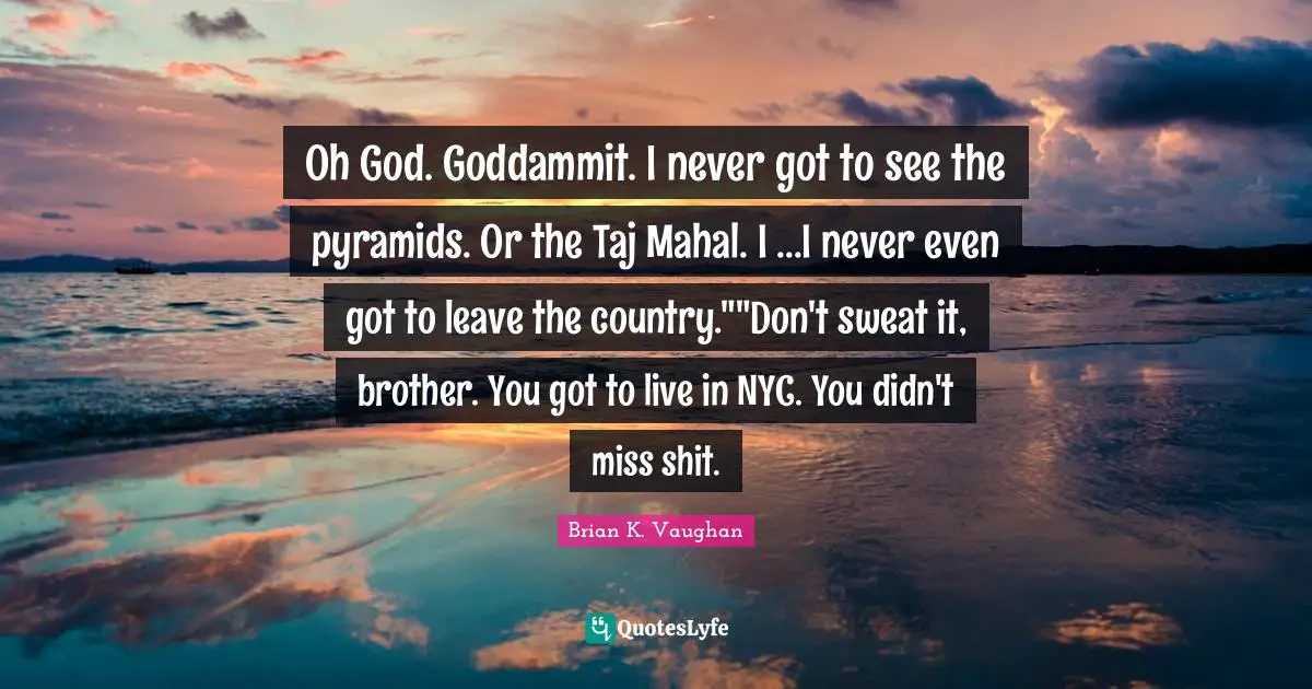 Oh God. Goddammit. I never got to see the pyramids. Or the Taj Mahal. I ...I never even got to leave the country.""Don't sweat it, brother. You got to live in NYC. You didn't miss shit.