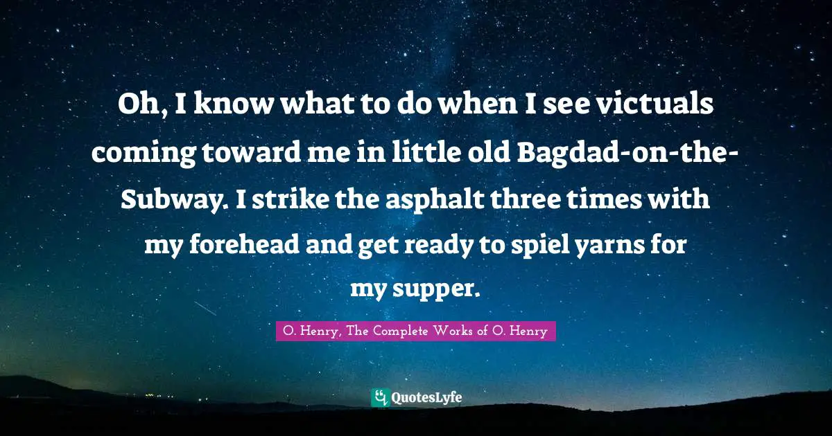 Oh, I know what to do when I see victuals coming toward me in little old Bagdad-on-the-Subway. I strike the asphalt three times with my forehead and get ready to spiel yarns for my supper.