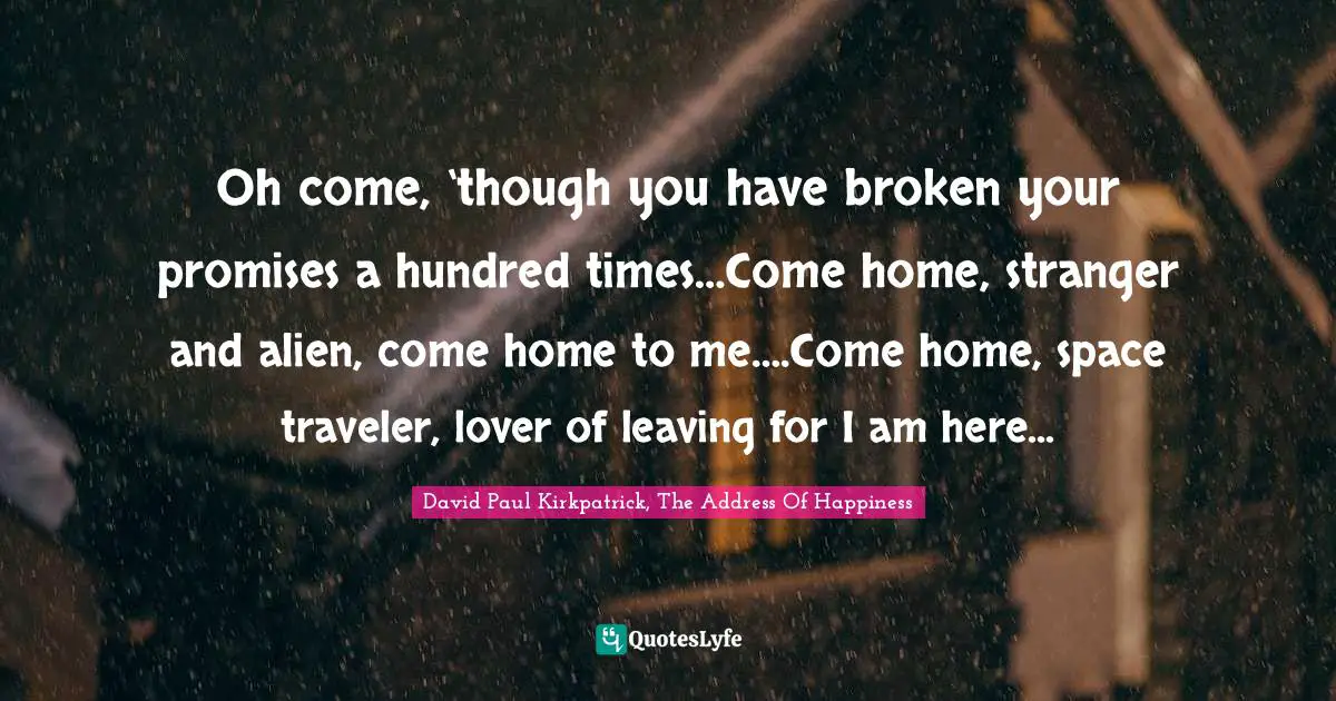 Oh come, ‘though you have broken your promises a hundred times…Come home, stranger and alien, come home to me….Come home, space traveler, lover of leaving for I am here...