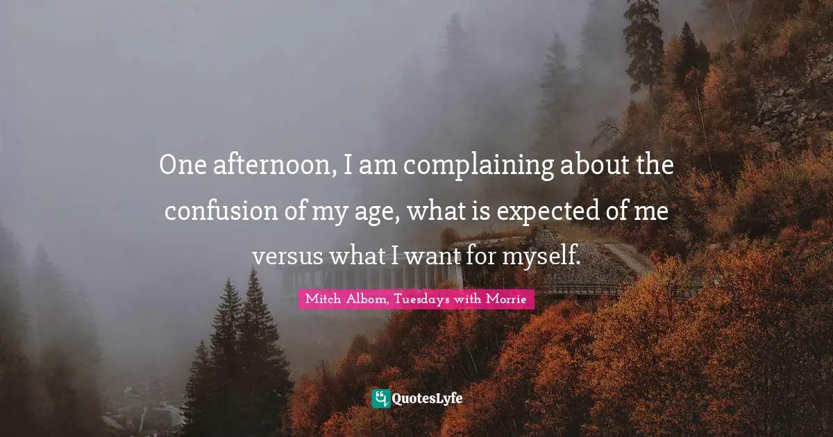 One afternoon, I am complaining about the confusion of my age, what is expected of me versus what I want for myself.