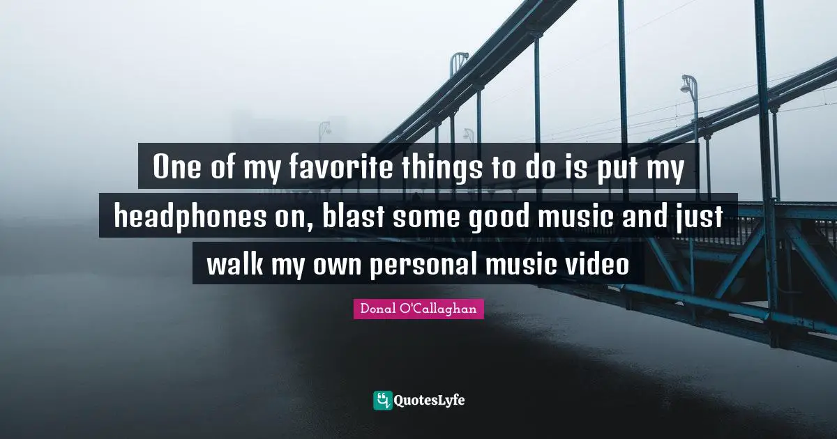 Donal O'Callaghan Quotes: "One of my favorite things to do is put my headphones on, blast some good music and just walk my own personal music video"