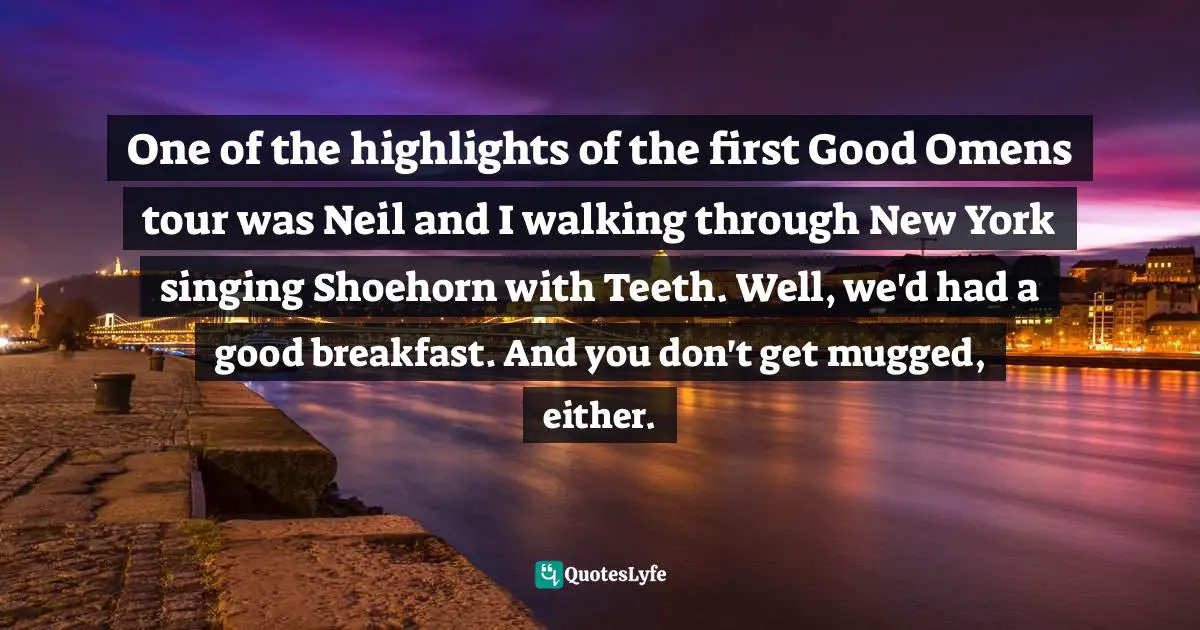 One of the highlights of the first Good Omens tour was Neil and I walking through New York singing Shoehorn with Teeth. Well, we'd had a good breakfast. And you don't get mugged, either.