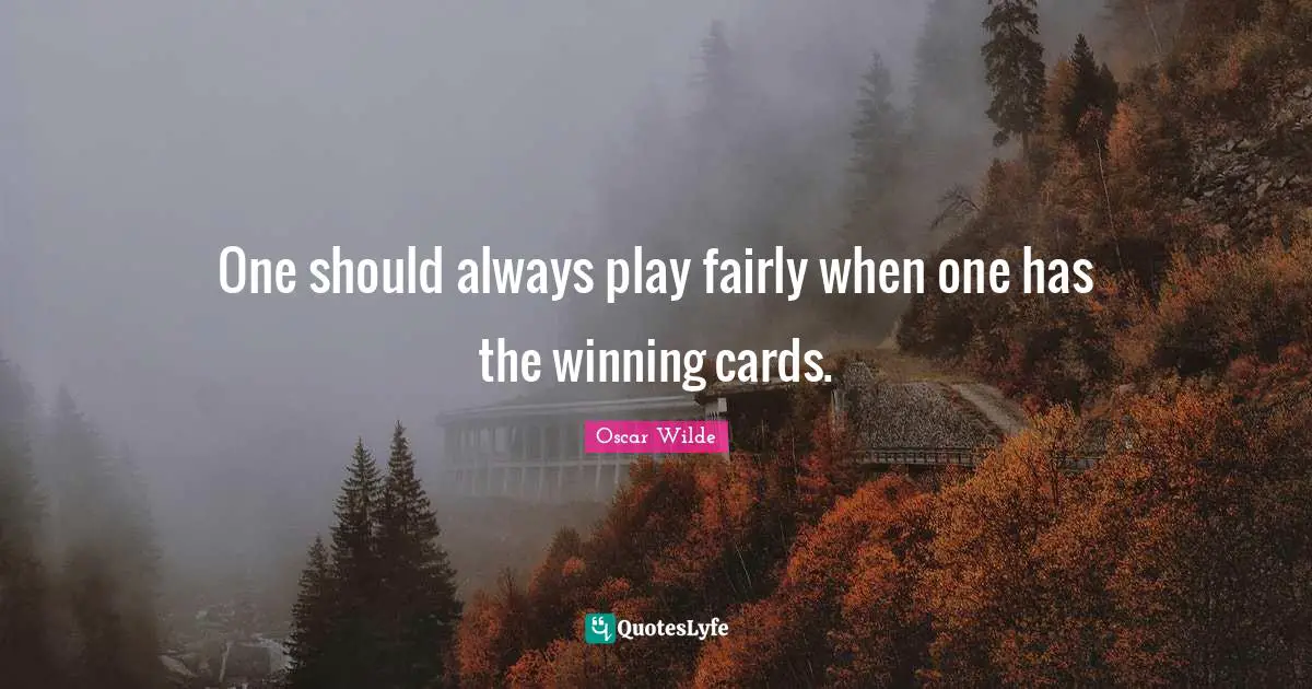 One should always play fairly when one has the winning cards.