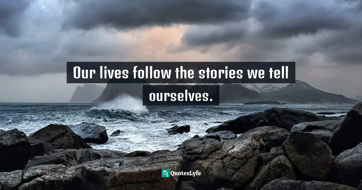 Our lives follow the stories we tell ourselves.