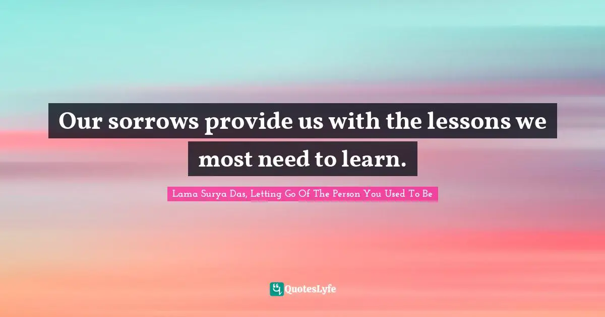 Our sorrows provide us with the lessons we most need to learn.