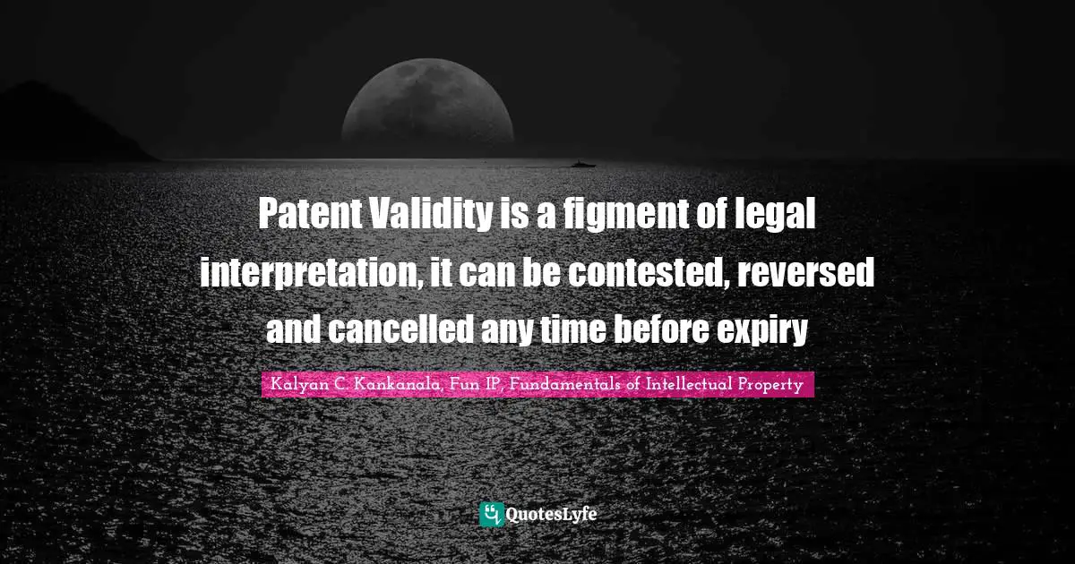 Kalyan C. Kankanala, Fun IP, Fundamentals Of Intellectual Property Quotes: "Patent Validity is a figment of legal interpretation, it can be contested, reversed and cancelled any time before expiry"