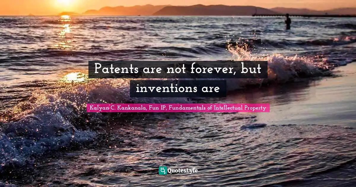 Kalyan C. Kankanala, Fun IP, Fundamentals Of Intellectual Property Quotes: "Patents are not forever, but inventions are"