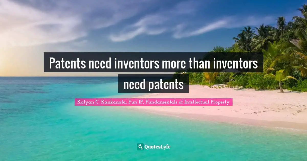 Kalyan C. Kankanala, Fun IP, Fundamentals Of Intellectual Property Quotes: "Patents need inventors more than inventors need patents"