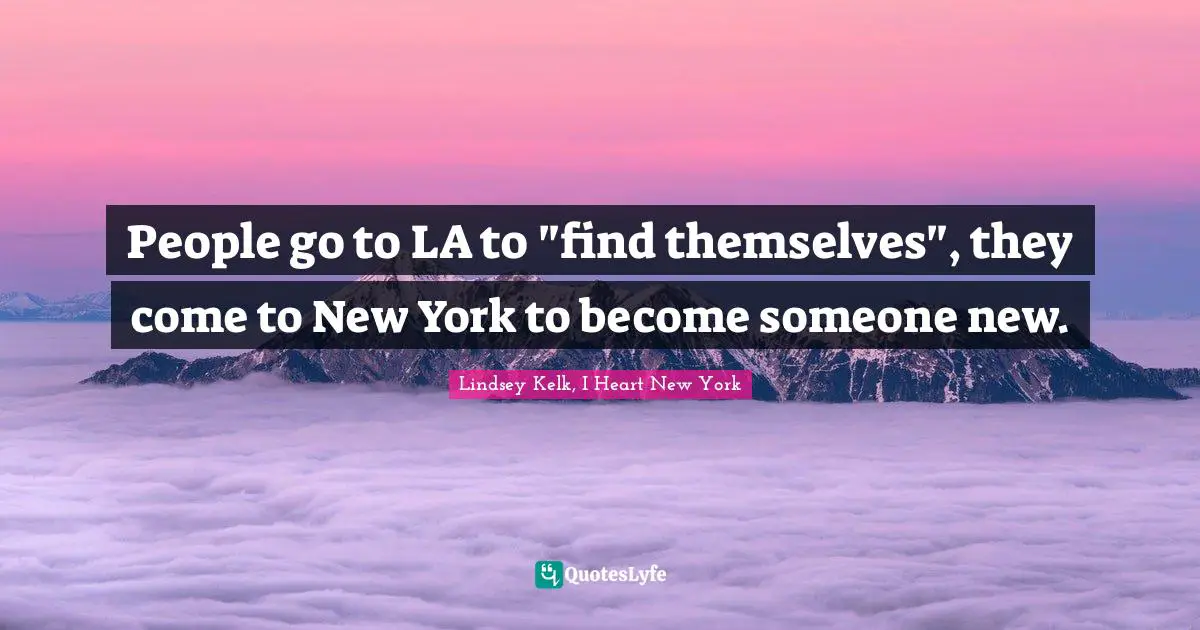 People go to LA to "find themselves", they come to New York to become someone new.