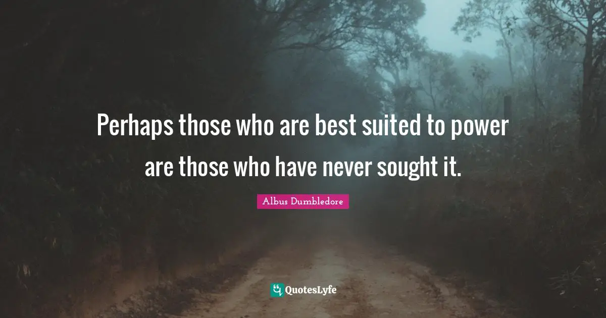 Perhaps those who are best suited to power are those who have never sought it.