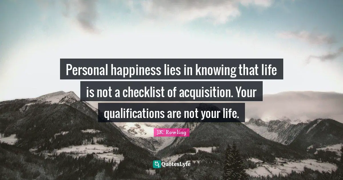 J K Rowling Quotes: "Personal happiness lies in knowing that life is not a checklist of acquisition. Your qualifications are not your life."