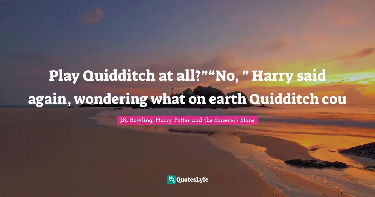 J.K. Rowling, Harry Potter And The Sorcerer's Stone Quotes: "Play Quidditch at all?”“No, ” Harry said again, wondering what on earth Quidditch cou"