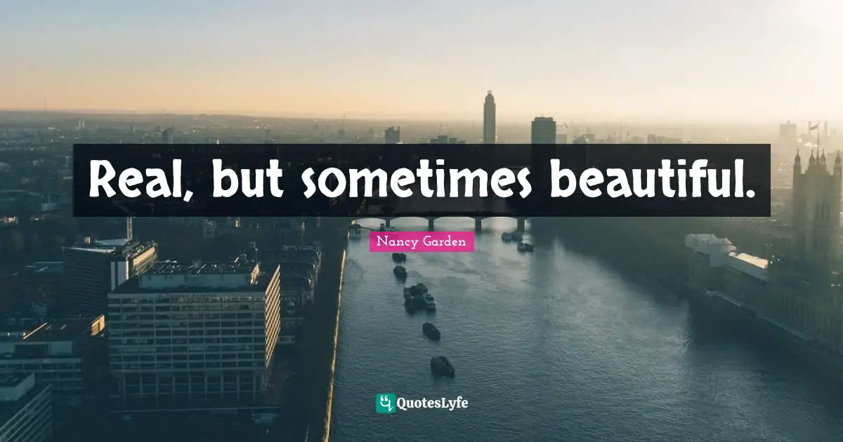 Real, but sometimes beautiful.