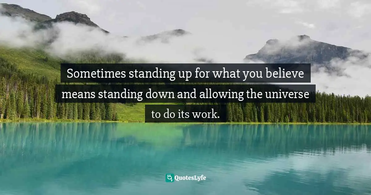 Sometimes standing up for what you believe means standing down and allowing the universe to do its work.