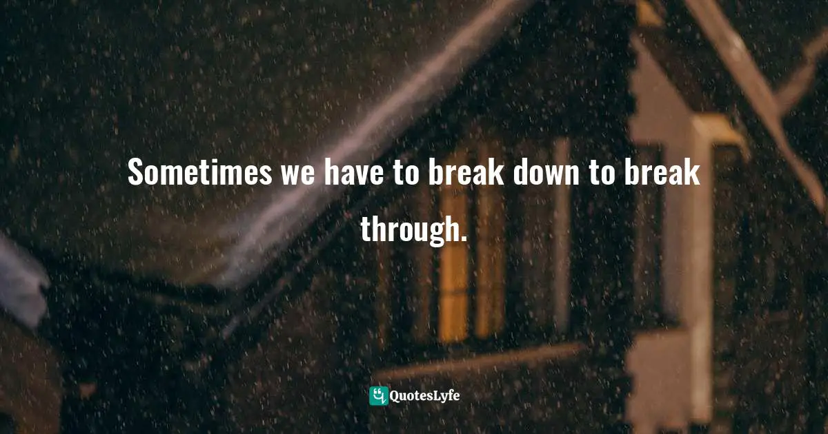 Sometimes we have to break down to break through.