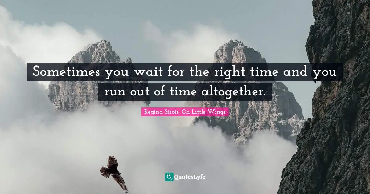 Sometimes you wait for the right time and you run out of time altogether.