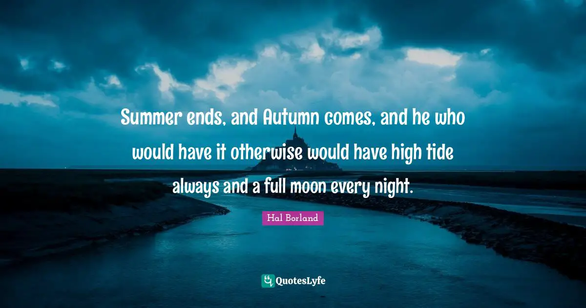 Summer Quotes: "Summer ends, and Autumn comes, and he who would have it otherwise would have high tide always and a full moon every night."