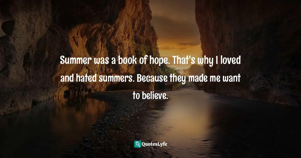 Summer was a book of hope. That's why I loved and hated summers. Because they made me want to believe.