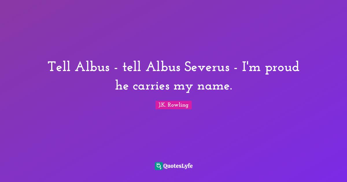 Tell Albus - tell Albus Severus - I'm proud he carries my name.